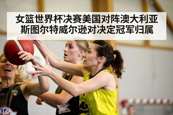女篮世界杯决赛美国对阵澳大利亚 斯图尔特威尔逊对决定冠军归属（kaiyun）