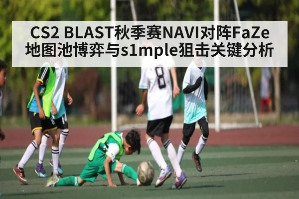 CS2 BLAST秋季赛NAVI对阵FaZe地图池博弈与s1mple狙击关键分析