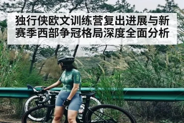 独行侠欧文训练营复出进展与新赛季西部争冠格局深度全面分析