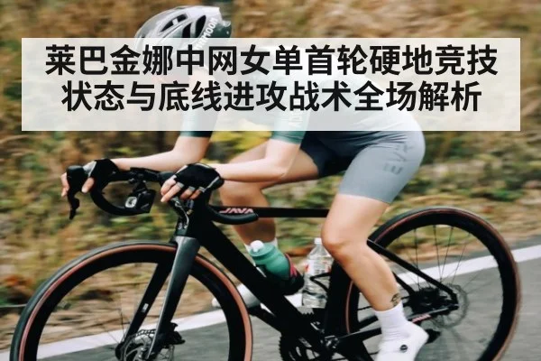 莱巴金娜中网女单首轮硬地竞技状态与底线进攻战术全场解析