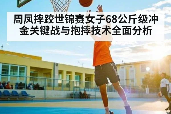 周凤摔跤世锦赛女子68公斤级冲金关键战与抱摔技术全面分析