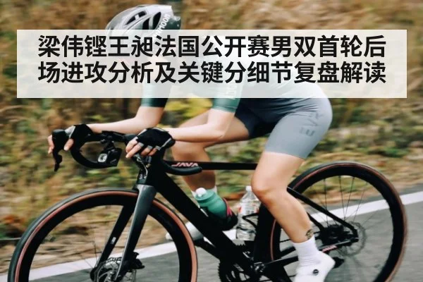 梁伟铿王昶法国公开赛男双首轮后场进攻分析及关键分细节复盘解读