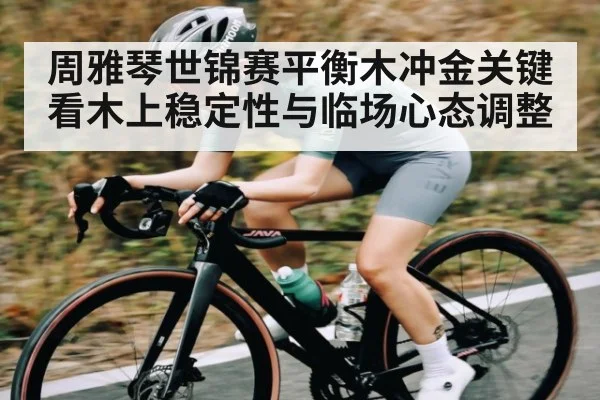 周雅琴世锦赛平衡木冲金关键看木上稳定性与临场心态调整