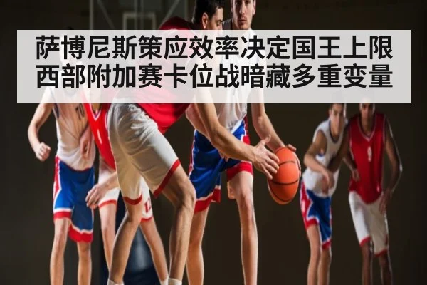 萨博尼斯策应效率决定国王上限 西部附加赛卡位战暗藏多重变量 - kaiyun